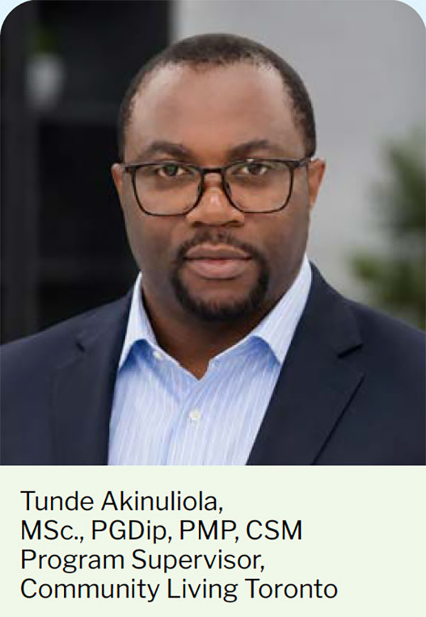 Tunde Akinuliola,<br />
MSc., PGDip, PMP, CSM<br />
Program Supervisor,<br />
Community Living Toronto
